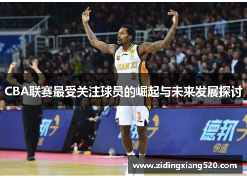 CBA联赛最受关注球员的崛起与未来发展探讨