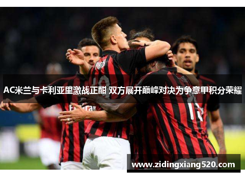 AC米兰与卡利亚里激战正酣 双方展开巅峰对决为争意甲积分荣耀