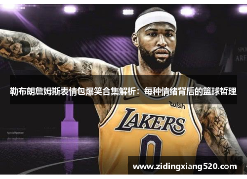 勒布朗詹姆斯表情包爆笑合集解析：每种情绪背后的篮球哲理