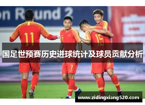 国足世预赛历史进球统计及球员贡献分析