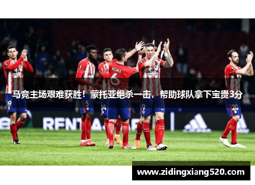 马竞主场艰难获胜！蒙托亚绝杀一击，帮助球队拿下宝贵3分