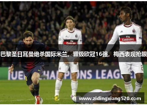 巴黎圣日耳曼绝杀国际米兰，晋级欧冠16强，梅西表现抢眼