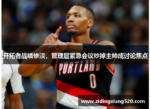 开拓者战绩惨淡，管理层紧急会议炒掉主帅成讨论焦点