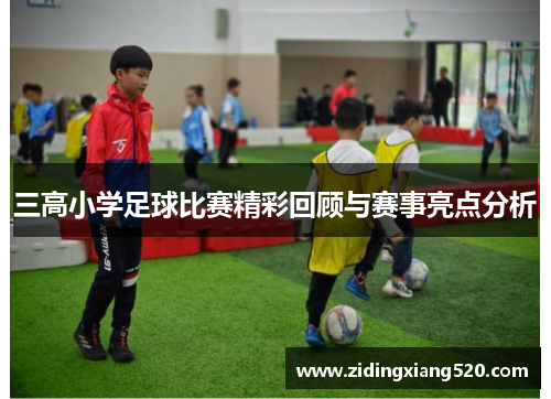 三高小学足球比赛精彩回顾与赛事亮点分析