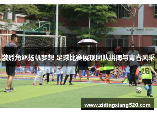 激烈角逐扬帆梦想 足球比赛展现团队拼搏与青春风采