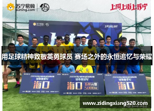 用足球精神致敬英勇球员 赛场之外的永恒追忆与荣耀