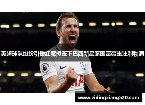 英超球队纷纷引援红魔拟签下巴西新星泰国富豪重注利物浦