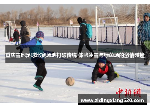 重庆雪地足球比赛场地打破传统 体验冰雪与绿茵场的激情碰撞