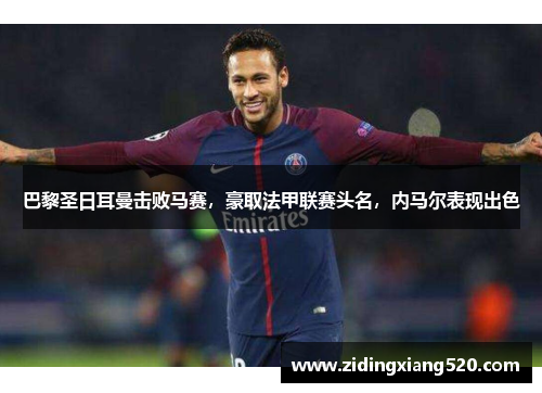 巴黎圣日耳曼击败马赛，豪取法甲联赛头名，内马尔表现出色