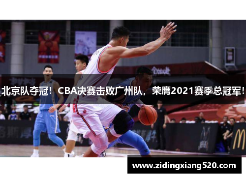北京队夺冠！CBA决赛击败广州队，荣膺2021赛季总冠军！
