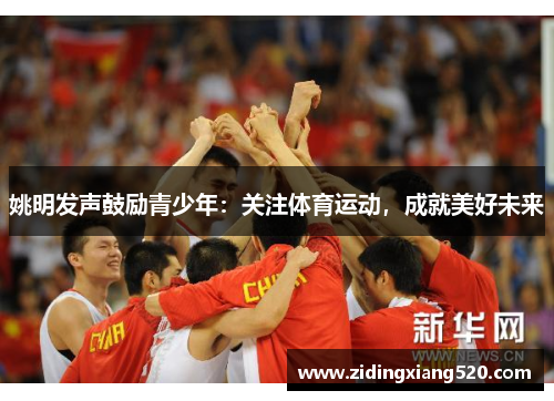 姚明发声鼓励青少年：关注体育运动，成就美好未来