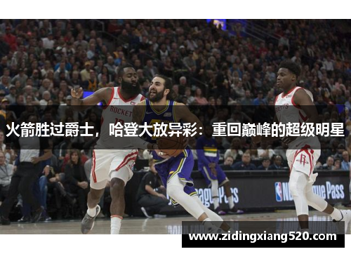 火箭胜过爵士，哈登大放异彩：重回巅峰的超级明星