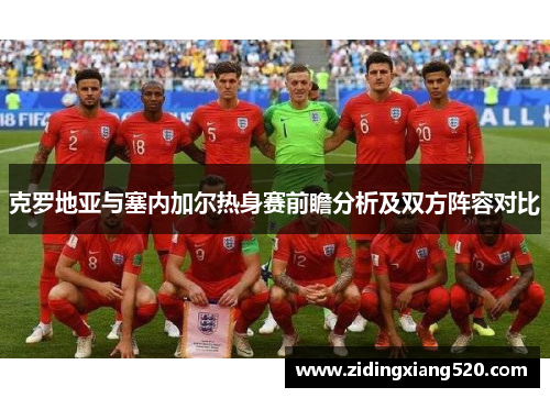 克罗地亚与塞内加尔热身赛前瞻分析及双方阵容对比